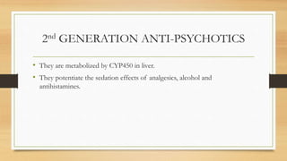 2nd GENERATION ANTI-PSYCHOTICS
• They are metabolized by CYP450 in liver.
• They potentiate the sedation effects of analgesics, alcohol and
antihistamines.
 