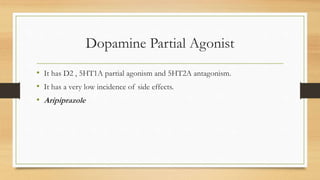 Dopamine Partial Agonist
• It has D2 , 5HT1A partial agonism and 5HT2A antagonism.
• It has a very low incidence of side effects.
• Aripiprazole
 