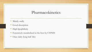 Pharmacokinetics
• Mainly orally
• Good absorption
• High lipophilicity
• Extensively metabolized in the liver by CYP450
• Once daily (long half life)
 