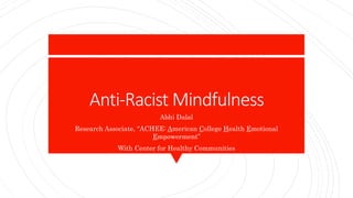 Anti-Racist Mindfulness
Abhi Dalal
Research Associate, “ACHEE: American College Health Emotional
Empowerment”
With Center for Healthy Communities
 