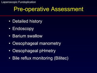 Pre-operative Assessment Detailed history Endoscopy Barium swallow Oesophageal manometry Oesophageal pHmetry Bile reflux monitoring (Bilitec) 