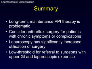 Summary Long-term, maintenance PPI therapy is problematic Consider anti-reflux surgery for patients with chronic symptoms or complications Laparoscopy has significantly increased utilisation of surgery Low-threshold for referral to surgeons with upper GI and laparoscopic expertise 