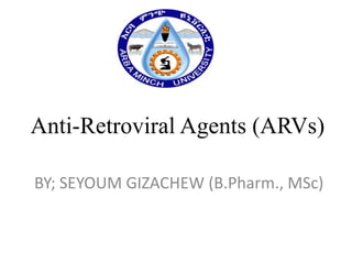 Anti-Retroviral Agents (ARVs)
BY; SEYOUM GIZACHEW (B.Pharm., MSc)

 