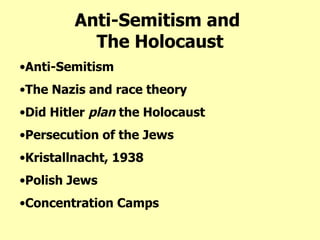 Anti-Semitism and  The Holocaust Anti-Semitism The Nazis and race theory Did Hitler  plan  the Holocaust Persecution of the Jews   Kristallnacht, 1938 Polish Jews Concentration Camps 