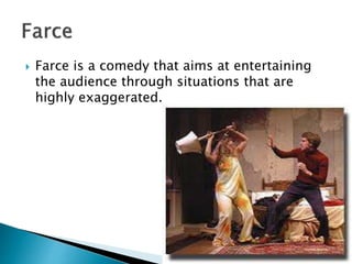  Farce is a comedy that aims at entertaining
the audience through situations that are
highly exaggerated.
 