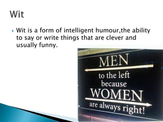  Wit is a form of intelligent humour,the ability
to say or write things that are clever and
usually funny.
 