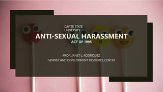ANTI-SEXUAL HARASSMENT
ACT OF 1995
PROF. JANET L. RODRIGUEZ
GENDER AND DEVELOPMENT RESOURCE CENTER
CAVITE STATE
UNIVERSITY
 