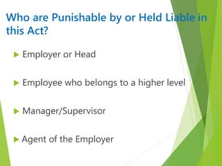 Who are Punishable by or Held Liable in
this Act?
 Employer or Head
 Employee who belongs to a higher level
 Manager/Supervisor
 Agent of the Employer
 