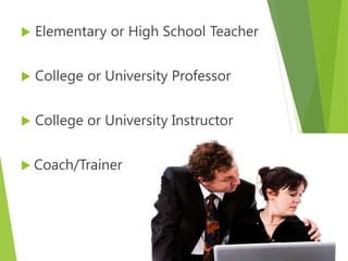  Elementary or High School Teacher
 College or University Professor
 College or University Instructor
 Coach/Trainer
 