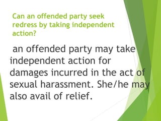 Can an offended party seek
redress by taking independent
action?
an offended party may take
independent action for
damages incurred in the act of
sexual harassment. She/he may
also avail of relief.
 