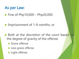  Fine of Php10,000 – Php20,000
 Imprisonment of 1-6 months, or
 Both at the discretion of the court based on
the degree of gravity of the offense
 Grave offense
 Less grave offense
 Light offense
As per Law:
 