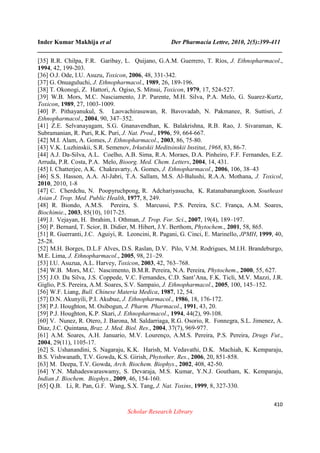 Inder Kumar Makhija et al Der Pharmacia Lettre, 2010, 2(5):399-411
______________________________________________________________________________
410
Scholar Research Library
[35] R.R. Chilpa, F.R. Garibay, L. Quijano, G.A.M. Guerrero, T. Ríos, J. Ethnopharmacol.,
1994, 42, 199-203.
[36] O.J. Ode, I.U. Asuzu, Toxicon, 2006, 48, 331-342.
[37] G. Onuaguluchi, J. Ethnopharmacol., 1989, 26, 189-196.
[38] T. Okonogi, Z. Hattori, A. Ogiso, S. Mitsui, Toxicon, 1979, 17, 524-527.
[39] W.B. Mors, M.C. Nasciamento, J.P. Parente, M.H. Silva, P.A. Melo, G. Suarez-Kurtz,
Toxicon, 1989, 27, 1003-1009.
[40] P. Pithayanukul, S. Laovachirasuwan, R. Bavovadab, N. Pakmanee, R. Suttisri, J.
Ethnopharmacol., 2004, 90, 347–352.
[41] Z.E. Selvanayagam, S.G. Gnanavendhan, K. Balakrishna, R.B. Rao, J. Sivaraman, K.
Subramanian, R. Puri, R.K. Puri, J. Nat. Prod., 1996, 59, 664-667.
[42] M.I. Alam, A. Gomes, J. Ethnopharmacol., 2003, 86, 75-80.
[43] V.K. Luzhinskii, S.R. Semenov, Irkutskii Meditsinskii Institut, 1968, 83, 86-7.
[44] A.J. Da-Silva, A.L. Coelho, A.B. Sima, R.A. Moraes, D.A. Pinheiro, F.F. Fernandes, E.Z.
Arruda, P.R. Costa, P.A. Melo, Bioorg. Med. Chem. Letters, 2004, 14, 431.
[45] I. Chatterjee, A.K. Chakravarty, A. Gomes, J. Ethnopharmacol., 2006, 106, 38–43
[46] S.S. Hasson, A.A. Al-Jabri, T.A. Sallam, M.S. Al-Balushi, R.A.A. Mothana, J. Toxicol,
2010, 2010, 1-8
[47] C. Cherdchu, N. Poopyruchpong, R. Adchariyasucha, K. Ratanabanangkoon, Southeast
Asian J. Trop. Med. Public Health, 1977, 8, 249.
[48] R. Biondo, A.M.S. Pereira, S. Marcussi, P.S. Pereira, S.C. França, A.M. Soares,
Biochimie., 2003, 85(10), 1017-25.
[49] J. Vejayan, H. Ibrahim, I. Othman, J. Trop. For. Sci., 2007, 19(4), 189–197.
[50] P. Bernard, T. Scior, B. Didier, M. Hibert, J.Y. Berthom, Phytochem., 2001, 58, 865.
[51] R. Guerranti, J.C. Aguiyi, R. Leoncini, R. Pagani, G. Cinci, E. Marinello, JPMH, 1999, 40,
25-28.
[52] M.H. Borges, D.L.F Alves, D.S. Raslan, D.V. Pilo, V.M. Rodrigues, M.I.H. Brandeburgo,
M.E. Lima, J. Ethnopharmacol., 2005, 98, 21–29.
[53] I.U. Asuzua, A.L. Harvey, Toxicon, 2003, 42, 763–768.
[54] W.B. Mors, M.C. Nascimento, B.M.R. Pereira, N.A. Pereira, Phytochem., 2000, 55, 627.
[55] J.O. Da Silva, J.S. Coppede, V.C. Fernandes, C.D. Sant’Ana, F.K. Ticli, M.V. Mazzi, J.R.
Giglio, P.S. Pereira, A.M. Soares, S.V. Sampaio, J. Ethnopharmacol., 2005, 100, 145–152.
[56] W.F. Liang, Bull. Chinese Materia Medica, 1987, 12, 54.
[57] D.N. Akunyili, P.I. Akubue, J. Ethnopharmacol., 1986, 18, 176-172.
[58] P.J. Houghton, M. Osibogun, J. Pharm. Pharmacol., 1991, 43, 20.
[59] P.J. Houghton, K.P. Skari, J. Ethnopharmacol., 1994, 44(2), 99-108.
[60] V. Nunez, R. Otero, J. Barona, M. Saldarriaga, R.G. Osorio, R. Fonnegra, S.L. Jimenez, A.
Diaz, J.C. Quintana, Braz. J. Med. Biol. Res., 2004, 37(7), 969-977.
[61] A.M. Soares, A.H. Januario, M.V. Lourenço, A.M.S. Pereira, P.S. Pereira, Drugs Fut.,
2004, 29(11), 1105-17.
[62] S. Ushanandini, S. Nagaraju, K.K. Harish, M. Vedavathi, D.K. Machiah, K. Kemparaju,
B.S. Vishwanath, T.V. Gowda, K.S. Girish, Phytother. Res., 2006, 20, 851-858.
[63] M. Deepa, T.V. Gowda, Arch. Biochem. Biophys., 2002, 408, 42-50.
[64] Y.N. Mahadeswaraswamy, S. Devaraja, M.S. Kumar, Y.N.J. Goutham, K. Kemparaju,
Indian J. Biochem. Biophys., 2009, 46, 154-160.
[65] Q.B. Li, R. Pan, G.F. Wang, S.X. Tang, J. Nat. Toxins, 1999, 8, 327-330.
 