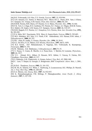 Inder Kumar Makhija et al Der Pharmacia Lettre, 2010, 2(5):399-411
______________________________________________________________________________
411
Scholar Research Library
[66] B.S. Vishwanath, A.G. Rao, T.V. Gowda, Toxicon, 1987, 25, 939-946.
[67] A.H. Januario, S.L. Santos, S. Marcussi, M.V. Mazzi, R.C.L. Pietro, D.N. Sato, J. Ellena,
S.V. Sampaio, S.C. França, A.M. Soares, Chem. Biol. Interact., 2004,150, 243.
[68] B.M.R. Pereira, M.R. Daros, J.P. Parente, F.J.A. Matos, Phytother. Res., 1996, 10, 666.
[69] F.K. Ticli, L.I. Hage, R.S. Cambraia, P.S. Pereira, S.C. França, A.J. Magro, M.R.M. Fontes,
R.G. Stábeli, J.R. Giglio, A.M. Soares, S.V. Sampaio, Toxicon, 2005, 46, 318-327.
[70] B.M. Ruppelt, E.F. Pereira, L.C. Gonçalves, N.A. Pereira, Mem. Inst. Oswaldo Cruz, 1991,
86, 203-205.
[71] P.A. Melo, M.C. Nascimento, W.B. Mors, G. Suarez-Kurtz, Toxicon, 1994,32, 595-603.
[72] M.S. Abubakar, M.I. Sule, U.U. Pateh, E.M. Abdurahman, A.K. Haruna, B.M. Jahun, J.
Ethnopharmacol., 2000, 69, 253.
[73] M.I. Alam, B. Auddy, A. Gomes, Phytother. Res., 1996, 10, 58-61.
[74] G.L. Da Silva, F.J.A. Mattos, E.R. Silveira, Phytochem., 1997, 46(7), 1059.
[75] K.S. Girish, H.P. Mohanakumari, S. Nagaraju, B.S. Vishwanath, K. Kaemparaju,
Fitoterapia, 2004,75, 378.
[76] M. Mahanta, A.K. Mukherjee, J. Ethnopharmacol., 2001,75, 55.
[77] V. Nunez, V. Castro, R. Murillo, L.A. Ponce-Soto, I. Merfort, B. Lomonte, Phytochem.,
2005, 66, 1017.
[78] V.U. Ahmad, M.A. Abbasi, H. Hussain, M.N. Akhtar, U. Farooq, N. Fatima, M.I.
Choudhary, Phytochem., 2003, 63, 217.
[79] I. Chatterjee, A.K. Chakravarty, A. Gomes, Indian J. Exp. Biol., 42, 2004, 468.
[80] C. Lans, T. Harper, K. Georges, E. Bridgewater, BMC Complement. Altern. Med., 1, 2001,
10.
[81] R.D.G. Theakston, Toxicon, 1983, 21, 341-352.
[82] M. Ho, K. Silamut, N.J. White, J. Karbwang, S. Looareesuwan, R.E. Phillips, D. Warrell,
Am. J. Trop. Med. Hyg., 1990, 42, 260-266.
[83] S.A. Minton, Ann. Emerg. Med., 1987, 16, 932-937.
[84] K. Ratanabanangkoon, P.B. Billings, P. Matangkasombut, Asian Pacific J. Allerg.
Immunol., 1987, 5, 187-190.
 