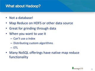 •   Not a database!
•   Map Reduce on HDFS or other data source
•   Great for grinding through data
•   When you want to use it
    – Can’t use a index
    – Distributing custom algorithms
    – ETL
• Many NoSQL offerings have native map reduce
  functionality


                                                13
 