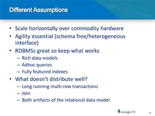 • Scale horizontally over commodity hardware
• Agility essential (schema free/heterogeneous
  interface)
• RDBMSs great so keep what works
   – Rich data models
   – Adhoc queries
   – Fully featured indexes
• What doesn’t distribute well?
   – Long running multi-row transactions
   – Join
   – Both artifacts of the relational data model

                                                   19
 