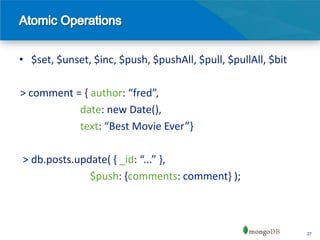 • $set, $unset, $inc, $push, $pushAll, $pull, $pullAll, $bit

> comment = { author: “fred”,
           date: new Date(),
           text: “Best Movie Ever”-

> db.posts.update( { _id: “...” -,
              $push: {comments: comment} );



                                                               27
 