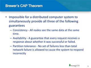 • Impossible for a distributed computer system to
  simultaneously provide all three of the following
  guarantees
   – Consistency - All nodes see the same data at the same
     time.
   – Availability - A guarantee that every request receives a
     response about whether it was successful or failed.
   – Partition tolerance - No set of failures less than total
     network failure is allowed to cause the system to respond
     incorrectly



                                                                 79
 