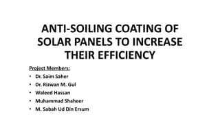 ANTI-SOILING COATING OF
SOLAR PANELS TO INCREASE
THEIR EFFICIENCY
Project Members:
• Dr. Saim Saher
• Dr. Rizwan M. Gul
• Waleed Hassan
• Muhammad Shaheer
• M. Sabah Ud Din Ersum
 