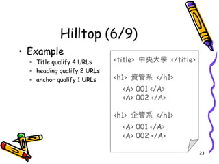 Hilltop (6/9) Example Title qualify 4 URLs heading qualify 2 URLs anchor qualify 1 URLs <title>  中央大學  </title> <h1>  資管系  </h1> <A> 001 </A> <A> 002 </A> <h1>  企管系  </h1> <A> 001 </A> <A> 002 </A> 