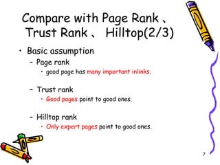 Compare with Page Rank 、 Trust Rank 、 Hilltop(2/3) Basic assumption Page rank good page has  many important inlinks. Trust rank Good pages  point to good ones. Hilltop rank Only expert pages  point to good ones. 