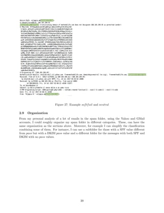 Figure 27: Example softfail and neutral
2.9 Organization
From my personal analysis of a lot of emails in the spam folder, using the Yahoo and GMail
accounts, I could roughly organize my spam folder in diﬀerent categories. These, can have the
same organization as the sections above. Moreover, for example I can simplify the classiﬁcation
combining some of them. For instance, I can use a subfolder for those with a SPF value diﬀerent
from pass but with a DKIM pass value and a diﬀerent folder for the messages with both SPF and
DKIM with no pass values.
39
 
