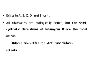 • Exists in A, B, C, D, and E form.
• All rifamycins are biologically active, but the semi-
synthetic derivatives of Rifamycin B are the most
active.
Rifampicin & Rifabutin: Anti-tuberculosis
activity
 