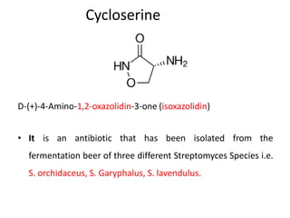 Cycloserine
D-(+)-4-Amino-1,2-oxazolidin-3-one (isoxazolidin)
• It is an antibiotic that has been isolated from the
fermentation beer of three different Streptomyces Species i.e.
S. orchidaceus, S. Garyphalus, S. lavendulus.
 