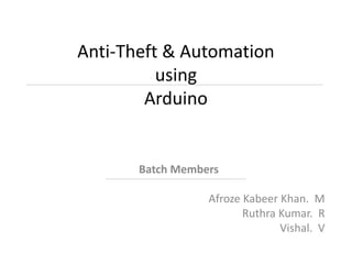 Anti-Theft & Automation
using
Arduino
Batch Members
Afroze Kabeer Khan. M
Ruthra Kumar. R
Vishal. V
 