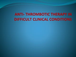 ANTI- THROMBOTIC THERAPY IN
DIFFICULT CLINICAL CONDITIONS
 