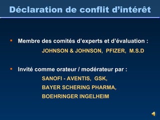 Déclaration de conflit d’intérêt Membre des comités d’experts et d’évaluation : JOHNSON & JOHNSON,  PFIZER,  M.S.D Invité comme orateur / modérateur par : SANOFI - AVENTIS,  GSK,  BAYER SCHERING PHARMA, BOEHRINGER INGELHEIM 