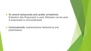 To control tachycardia and cardiac arrhythmia: 
β-blockers like Propranolol is used; Diltiazem can be used 
if propranalol is contraindicated. 
 Corticosteroids: hydrocortisone followed by oral 
prednisolone. 
 