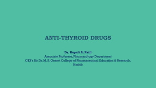 ANTI-THYROID DRUGS
Dr. Rupali A. Patil
Associate Professor, Pharmacology Department
GES’s Sir Dr. M. S. Gosavi College of Pharmaceutical Education & Research,
Nashik
 