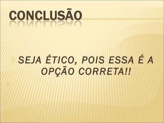    SEJA ÉTICO, POIS ESSA É A
            OPÇÃO CORRETA!!

 