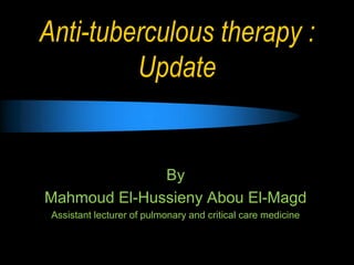 Anti-tuberculous therapy :
Update
By
Mahmoud El-Hussieny Abou El-Magd
Assistant lecturer of pulmonary and critical care medicine
 