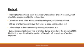 Method:
• The Sulphorhodamine B assay measures whole-culture protein content, which
should be proportional to the cell num...