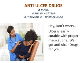 ANTI-ULCER DRUGS
M.ASIYABI
M.PHARM – 1st YEAR
DEPARTMENT OF PHARMACOLOGY
Hey, Don’t worry….
Ulcer is easily
curable with proper
medications…We
got anti-ulcer Drugs
for you…
 