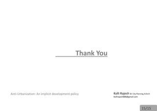 Thank You
Anti-Urbanization: An implicit development policy
15/15
Kolli Rajesh M. City Planning, B.Arch
Kollirajesh888@gmail.com
 
