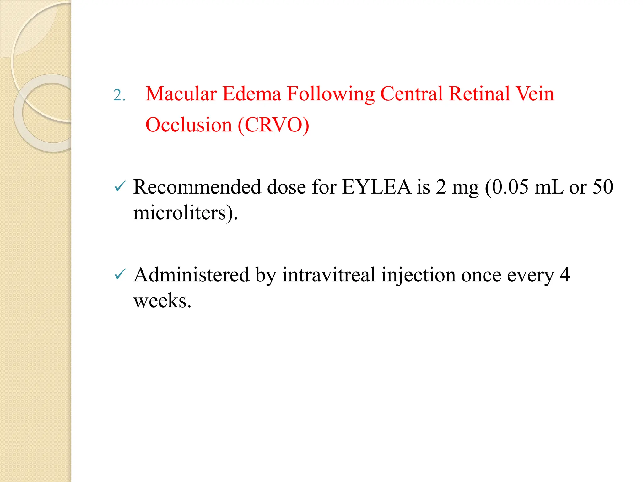 2. Macular Edema Following Central Retinal Vein
Occlusion (CRVO)
 Recommended dose for EYLEA is 2 mg (0.05 mL or 50
microliters).
 Administered by intravitreal injection once every 4
weeks.
 