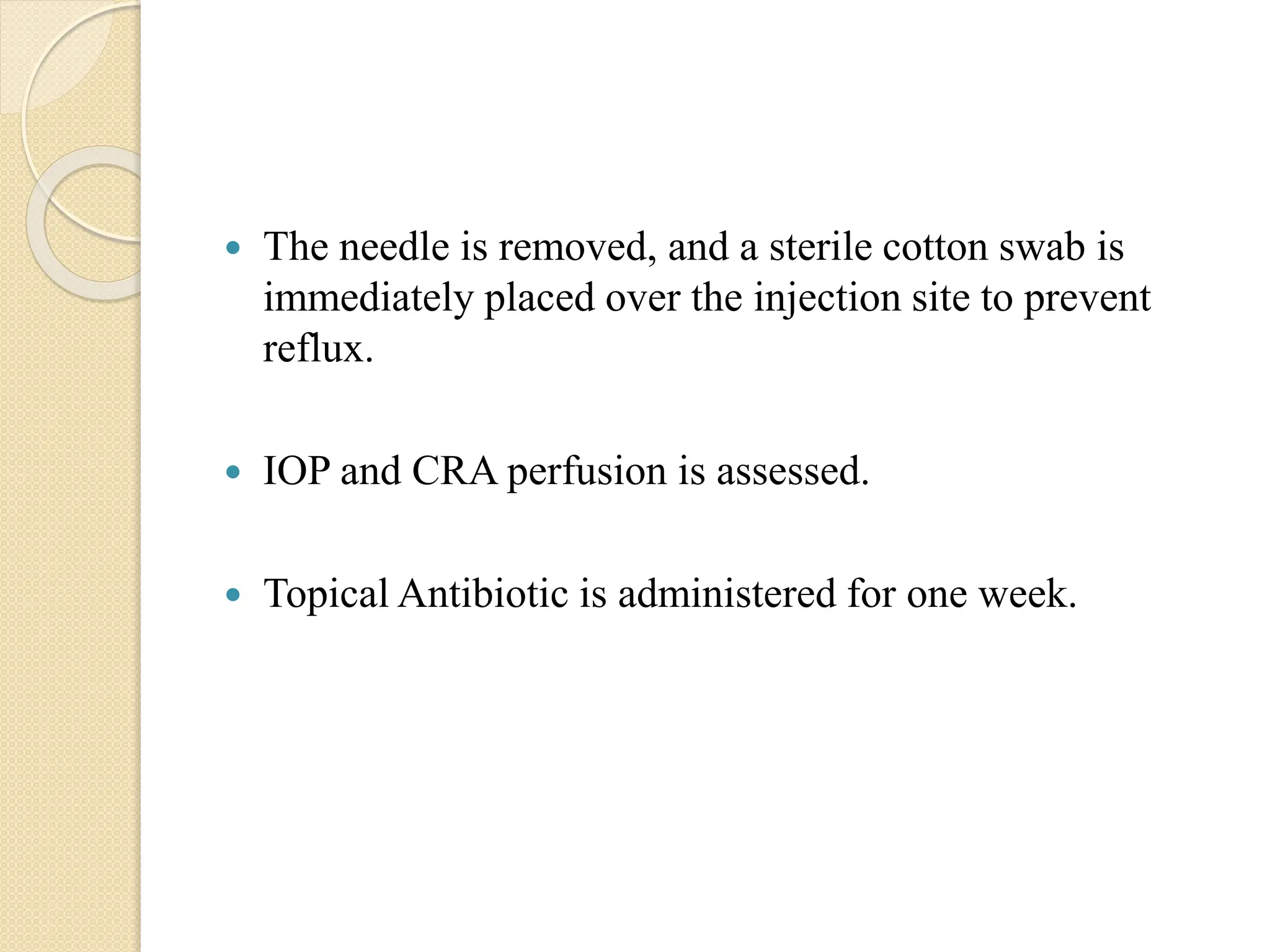  The needle is removed, and a sterile cotton swab is
immediately placed over the injection site to prevent
reflux.
 IOP and CRA perfusion is assessed.
 Topical Antibiotic is administered for one week.
 