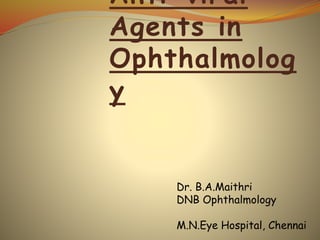 Anti-viral
Agents in
Ophthalmolog
y
Dr. B.A.Maithri
DNB Ophthalmology
M.N.Eye Hospital, Chennai
 