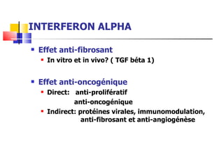 INTERFERON ALPHA Effet anti-fibrosant In vitro et in vivo? ( TGF béta 1) Effet anti-oncogénique Direct:  anti-prolifératif anti-oncogénique Indirect: protéines virales, immunomodulation,    anti-fibrosant et anti-angiogénèse 