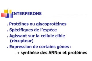 INTERFERONS .  Protéines ou glycoprotéines . Spécifiques de l’espèce . Agissant sur la cellule cible (récepteur) . Expression de certains gènes :      synthèse des ARNm et protéines 
