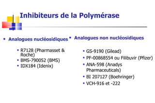 Inhibiteurs de la Polymérase Analogues nucléosidiques R7128 (Pharmasset & Roche) BMS-790052 (BMS) IDX184 (Idenix) Analogues non nucléosidiques GS-9190 (Gilead) PF-00868554 ou Filibuvir (Pfizer) ANA-598 (Anadys Pharmaceuticals) BI 207127 (Boehringer) VCH-916 et -222 