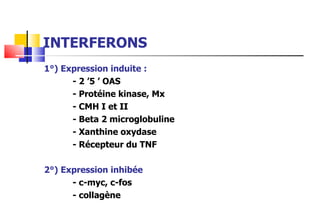 INTERFERONS 1°) Expression induite : - 2 ’5 ’ OAS - Protéine kinase, Mx - CMH I et II - Beta 2 microglobuline - Xanthine oxydase - Récepteur du TNF 2°) Expression inhibée - c-myc, c-fos - collagène 