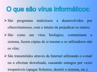O que são vírus informáticos:São programas maliciosos e desenvolvidos por cibercriminosos, com o intuito de prejudicar os outros;