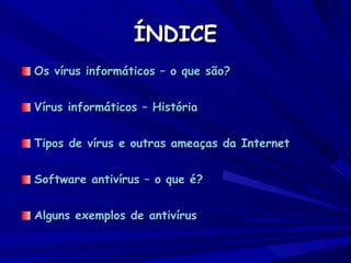 ÍNDICE Os vírus informáticos – o que são? Vírus informáticos – História Tipos de vírus e outras ameaças da Internet Software antivírus – o que é? Alguns exemplos de antivírus 
