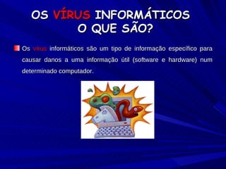 OS  VÍRUS  INFORMÁTICOS   O QUE SÃO? Os  vírus  informáticos são um tipo de informação específico para causar danos a uma informação útil (software e hardware) num determinado computador. 