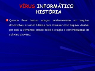VÍRUS  INFORMÁTICO   HISTÓRIA Quando Peter Norton apagou acidentalmente um arquivo, desenvolveu o Norton Utilities para restaurar esse arquivo. Acabou por criar a Symantec, dando início à criação e comercialização de software antivírus. 