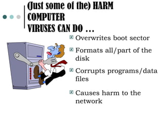 (Just some of the) HARM
COMPUTER
VIRUSES CAN DO …
              Overwrites boot sector
              Formats all/part of the
               disk
              Corrupts programs/data
               files
              Causes harm to the
               network
 