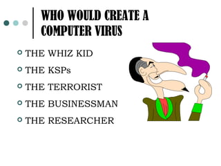 WHO WOULD CREATE A
      COMPUTER VIRUS
   THE WHIZ KID
   THE KSPs
   THE TERRORIST
   THE BUSINESSMAN
   THE RESEARCHER
 